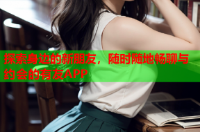 探索身边的新朋友,随时随地畅聊与约会的有友APP