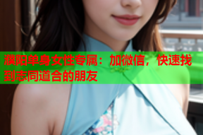 濮阳单身女性专属:加微信,快速找到志同道合的朋友
