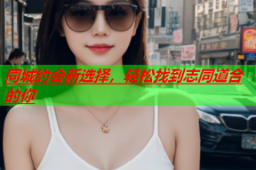 同城约会新选择,轻松找到志同道合的你