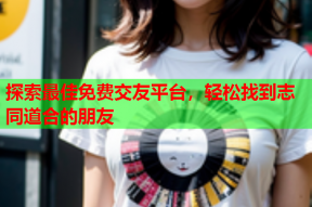 探索最佳免费交友平台,轻松找到志同道合的朋友
