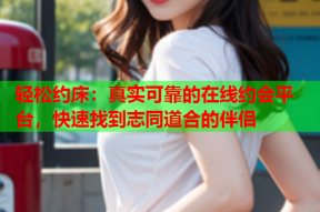 轻松约床:真实可靠的在线约会平台,快速找到志同道合的伴侣