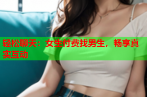 轻松聊天:女生付费找男生,畅享真实互动