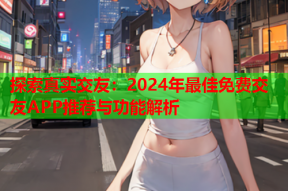 探索真实交友:2024年最佳免费交友APP推荐与功能解析