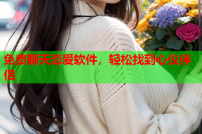 免费聊天恋爱软件,轻松找到心仪伴侣
