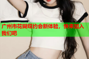 广州市花蝴蝶约会新体验,快来加入我们吧