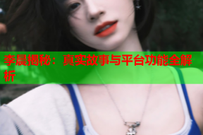 李晨揭秘:真实故事与平台功能全解析