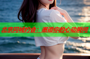 北京同城约会:邂逅你的心动瞬间