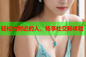 轻松约附近的人,畅享社交新体验