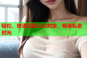 轻松,快速匹配心仪对象,畅享私密时光