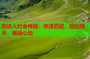 附近人约会神器:快速匹配,轻松聊天,邂逅心动