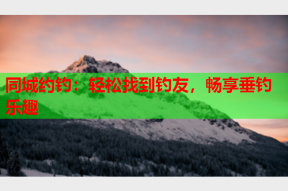 同城约钓:轻松找到钓友,畅享垂钓乐趣