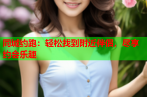 同城约跑:轻松找到附近伴侣,尽享约会乐趣