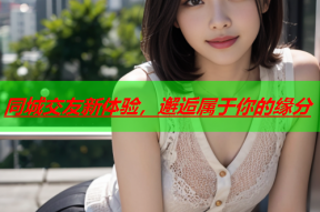 同城交友新体验,邂逅属于你的缘分