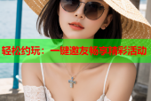轻松约玩：一键邀友畅享精彩活动