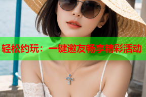 轻松约玩:一键邀友畅享精彩活动