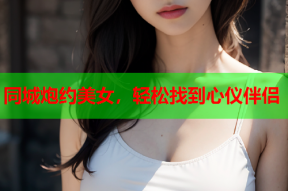 同城炮约美女,轻松找到心仪伴侣