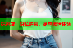 探索店:隐私购物,尽享激情体验
