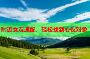 附近女友速配,轻松找到心仪对象