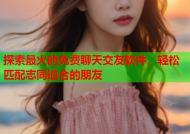 探索最火的免费聊天交友软件，轻松匹配志同道合的朋友