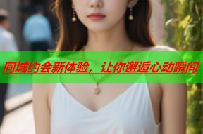 同城约会新体验,让你邂逅心动瞬间