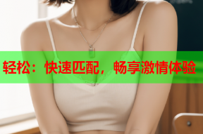 轻松:快速匹配,畅享激情体验