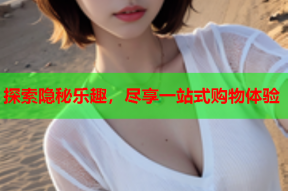 探索隐秘乐趣,尽享一站式购物体验