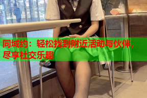 同城约:轻松找到附近活动与伙伴,尽享社交乐趣