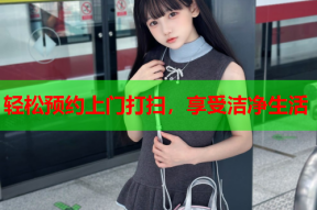 轻松预约上门打扫,享受洁净生活