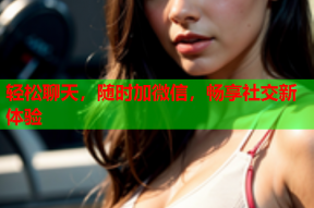 轻松聊天,随时加微信,畅享社交新体验