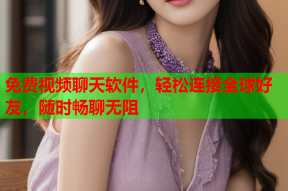 免费视频聊天软件,轻松连接全球好友,随时畅聊无阻