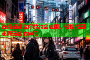 选择最适合你的约会应用,轻松找到志同道合的伴侣
