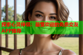探索心灵伴侣:最受欢迎的免费交友APP推荐