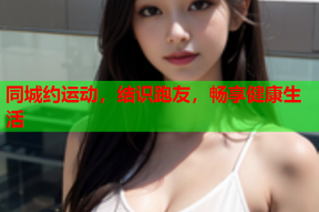 同城约运动,结识跑友,畅享健康生活