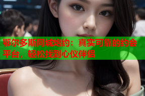 鄂尔多斯同城炮约:真实可靠的约会平台,轻松找到心仪伴侣