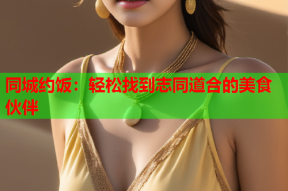 同城约饭:轻松找到志同道合的美食伙伴