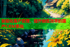 智能化客户管理,提升销售效率的国产CRM系统