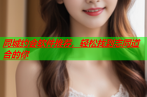 同城约会软件推荐,轻松找到志同道合的你