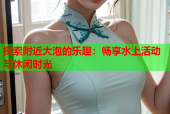 探索附近大泡的乐趣：畅享水上活动与休闲时光