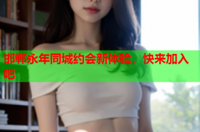 邯郸永年同城约会新体验,快来加入吧