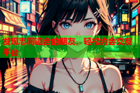 发现志同道合的朋友,轻松约会交友平台