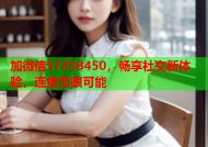 加微信57258450，畅享社交新体验，连接无限可能
