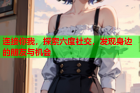 连接你我,探索六度社交,发现身边的朋友与机会