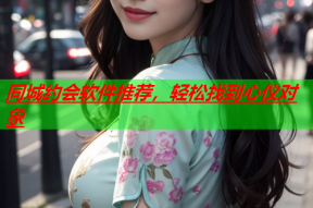 同城约会软件推荐,轻松找到心仪对象