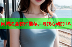 同城约会软件推荐,寻找心动的TA