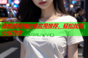 免费的同城约会应用推荐,轻松找到心仪对象