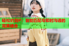 轻松约到P:智能匹配与即时沟通的完美结合