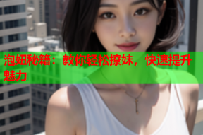 泡妞秘籍:教你轻松撩妹,快速提升魅力