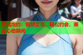 同城炮约:视频交友,轻松约会,邂逅心动瞬间