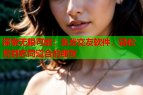 探索无限可能:免费交友软件,轻松找到志同道合的朋友
