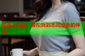附近人约会:轻松找到志同道合的伴侣